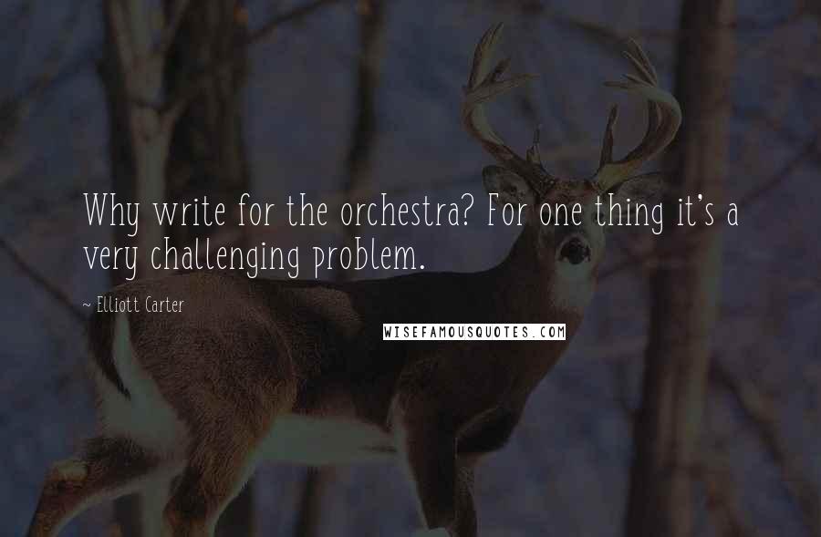 Elliott Carter Quotes: Why write for the orchestra? For one thing it's a very challenging problem.