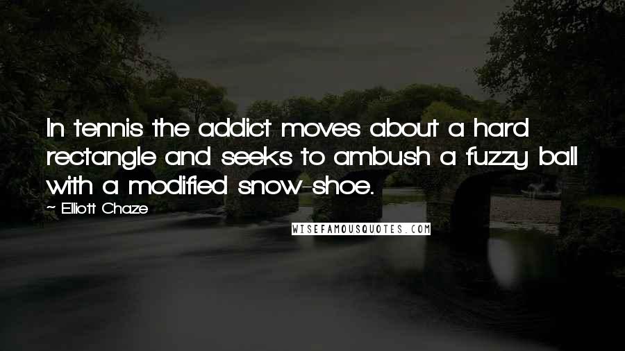 Elliott Chaze Quotes: In tennis the addict moves about a hard rectangle and seeks to ambush a fuzzy ball with a modified snow-shoe.