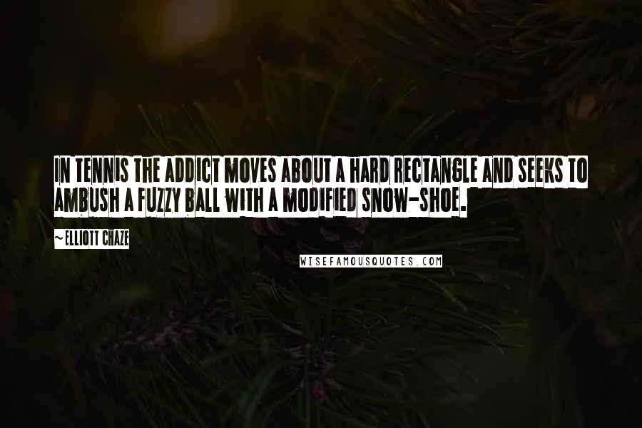 Elliott Chaze Quotes: In tennis the addict moves about a hard rectangle and seeks to ambush a fuzzy ball with a modified snow-shoe.