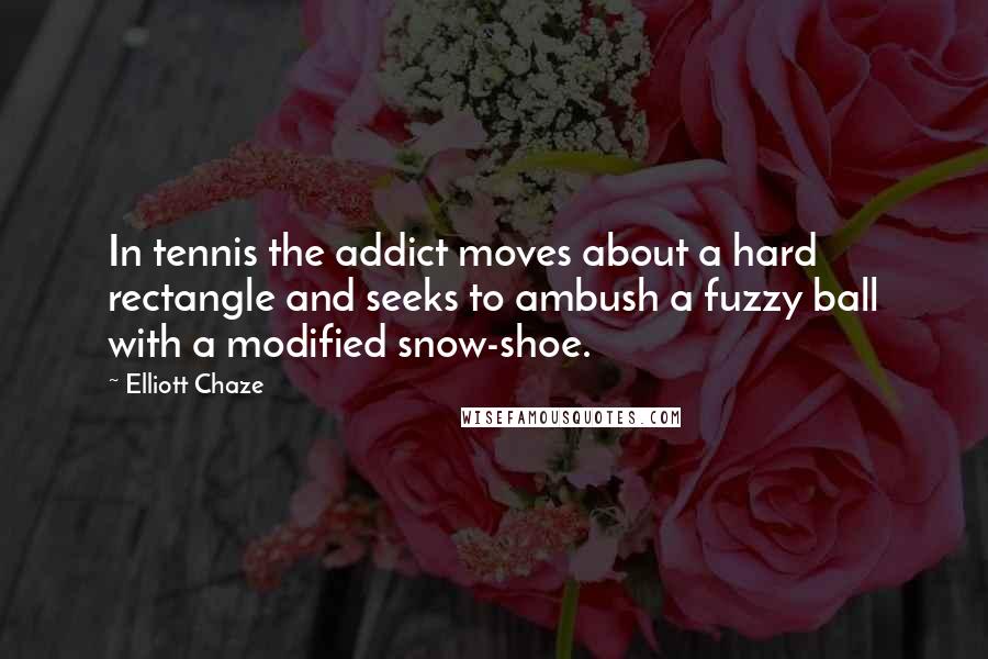 Elliott Chaze Quotes: In tennis the addict moves about a hard rectangle and seeks to ambush a fuzzy ball with a modified snow-shoe.