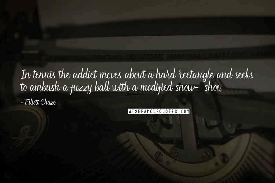 Elliott Chaze Quotes: In tennis the addict moves about a hard rectangle and seeks to ambush a fuzzy ball with a modified snow-shoe.