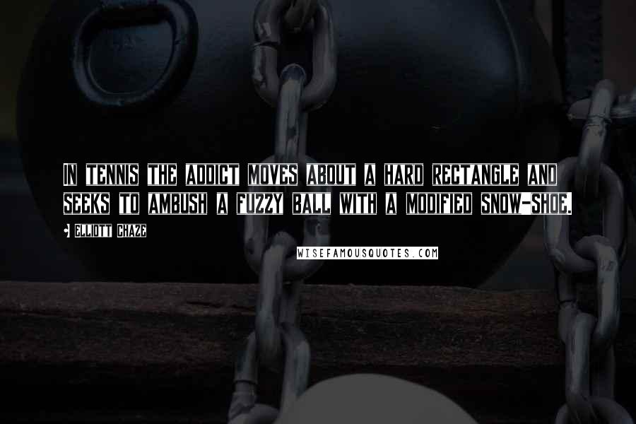 Elliott Chaze Quotes: In tennis the addict moves about a hard rectangle and seeks to ambush a fuzzy ball with a modified snow-shoe.