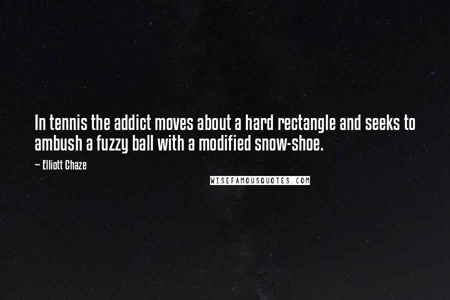 Elliott Chaze Quotes: In tennis the addict moves about a hard rectangle and seeks to ambush a fuzzy ball with a modified snow-shoe.