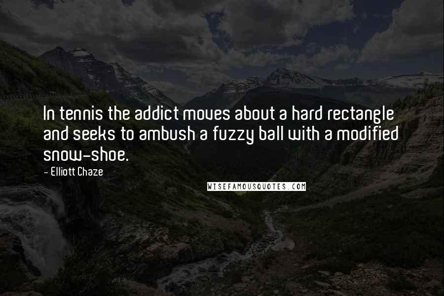 Elliott Chaze Quotes: In tennis the addict moves about a hard rectangle and seeks to ambush a fuzzy ball with a modified snow-shoe.