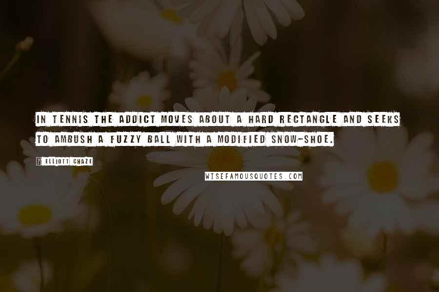 Elliott Chaze Quotes: In tennis the addict moves about a hard rectangle and seeks to ambush a fuzzy ball with a modified snow-shoe.