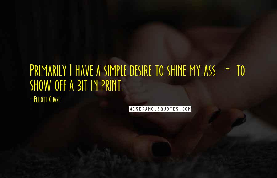 Elliott Chaze Quotes: Primarily I have a simple desire to shine my ass  -  to show off a bit in print.