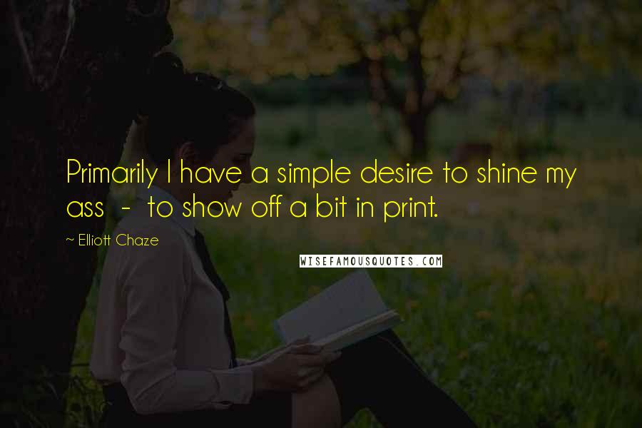 Elliott Chaze Quotes: Primarily I have a simple desire to shine my ass  -  to show off a bit in print.