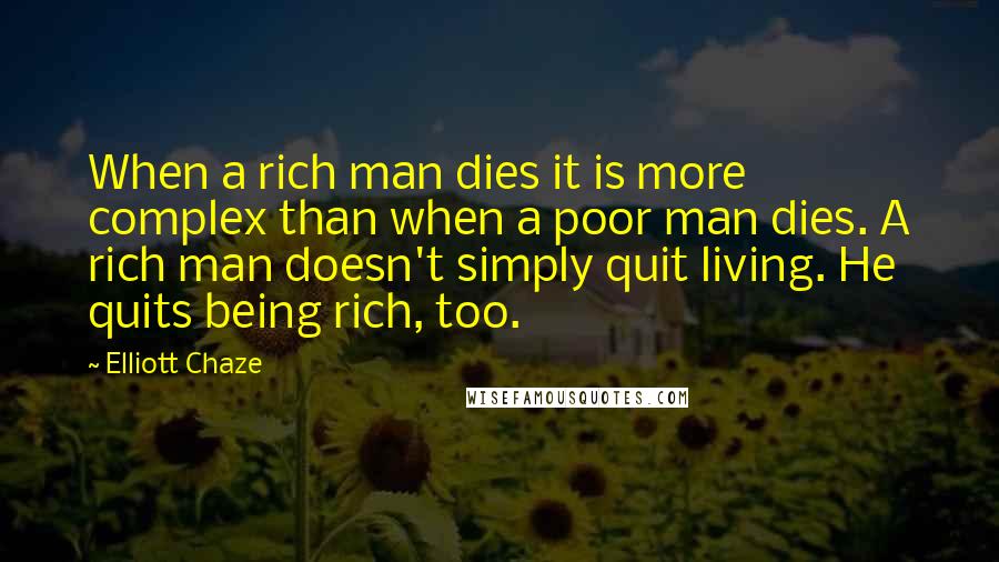 Elliott Chaze Quotes: When a rich man dies it is more complex than when a poor man dies. A rich man doesn't simply quit living. He quits being rich, too.