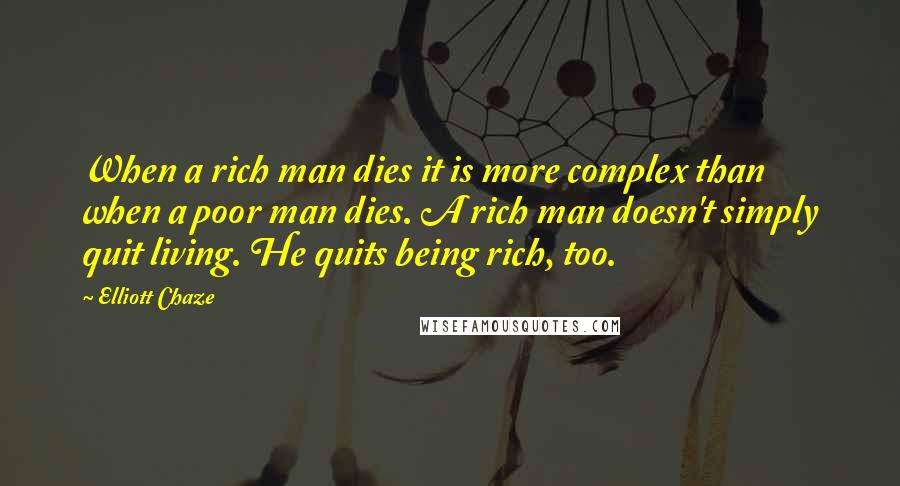 Elliott Chaze Quotes: When a rich man dies it is more complex than when a poor man dies. A rich man doesn't simply quit living. He quits being rich, too.