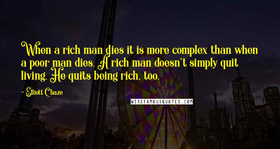 Elliott Chaze Quotes: When a rich man dies it is more complex than when a poor man dies. A rich man doesn't simply quit living. He quits being rich, too.