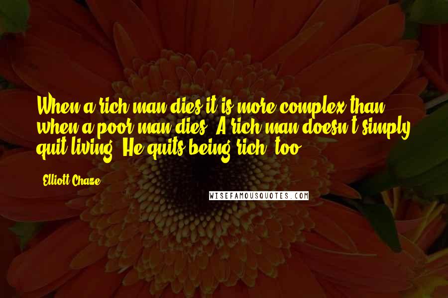 Elliott Chaze Quotes: When a rich man dies it is more complex than when a poor man dies. A rich man doesn't simply quit living. He quits being rich, too.