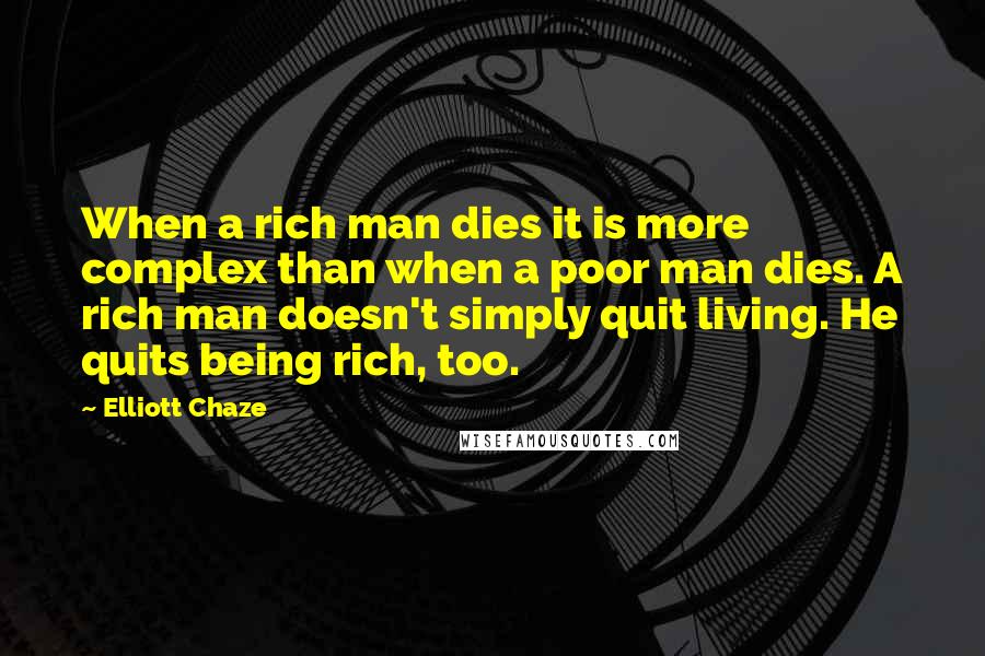 Elliott Chaze Quotes: When a rich man dies it is more complex than when a poor man dies. A rich man doesn't simply quit living. He quits being rich, too.