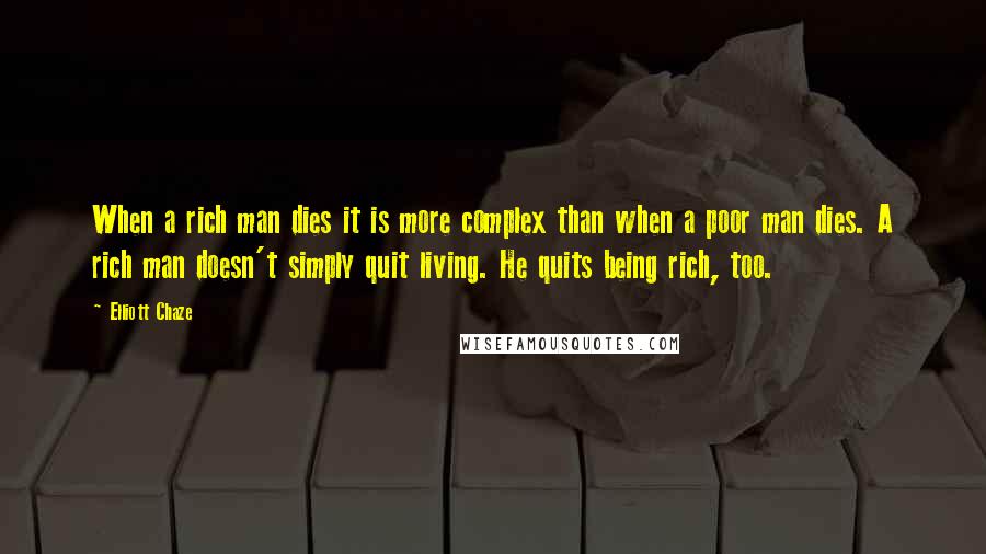 Elliott Chaze Quotes: When a rich man dies it is more complex than when a poor man dies. A rich man doesn't simply quit living. He quits being rich, too.