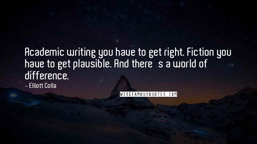 Elliott Colla Quotes: Academic writing you have to get right. Fiction you have to get plausible. And there's a world of difference.