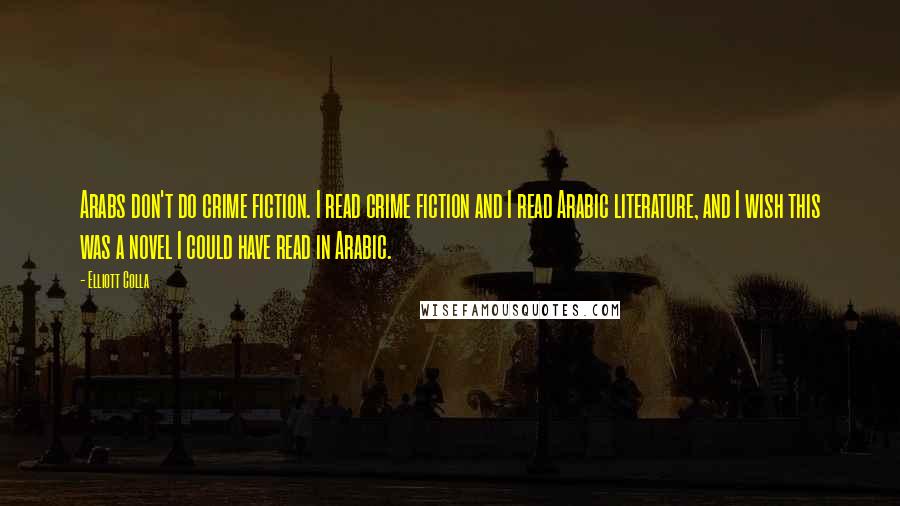 Elliott Colla Quotes: Arabs don't do crime fiction. I read crime fiction and I read Arabic literature, and I wish this was a novel I could have read in Arabic.