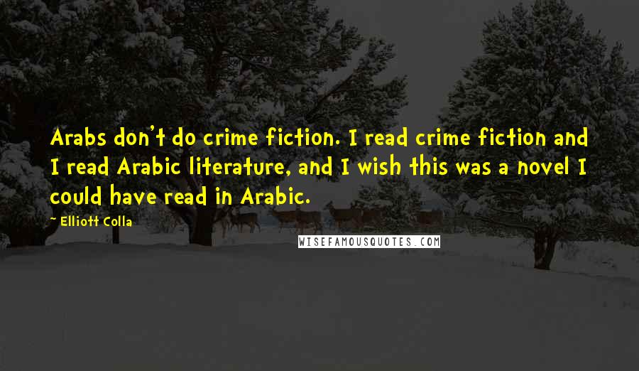 Elliott Colla Quotes: Arabs don't do crime fiction. I read crime fiction and I read Arabic literature, and I wish this was a novel I could have read in Arabic.