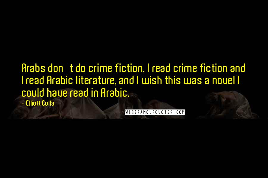 Elliott Colla Quotes: Arabs don't do crime fiction. I read crime fiction and I read Arabic literature, and I wish this was a novel I could have read in Arabic.