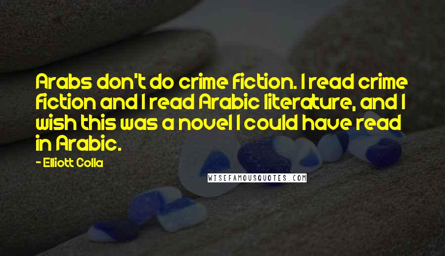 Elliott Colla Quotes: Arabs don't do crime fiction. I read crime fiction and I read Arabic literature, and I wish this was a novel I could have read in Arabic.