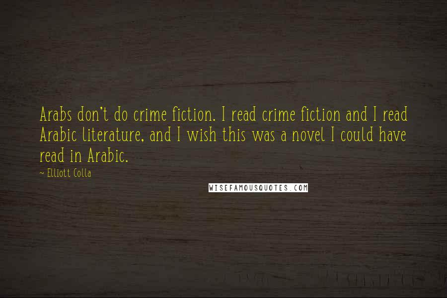 Elliott Colla Quotes: Arabs don't do crime fiction. I read crime fiction and I read Arabic literature, and I wish this was a novel I could have read in Arabic.