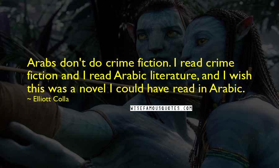 Elliott Colla Quotes: Arabs don't do crime fiction. I read crime fiction and I read Arabic literature, and I wish this was a novel I could have read in Arabic.