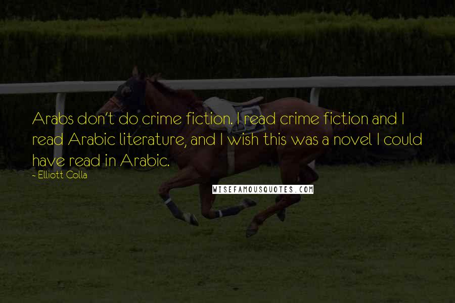 Elliott Colla Quotes: Arabs don't do crime fiction. I read crime fiction and I read Arabic literature, and I wish this was a novel I could have read in Arabic.