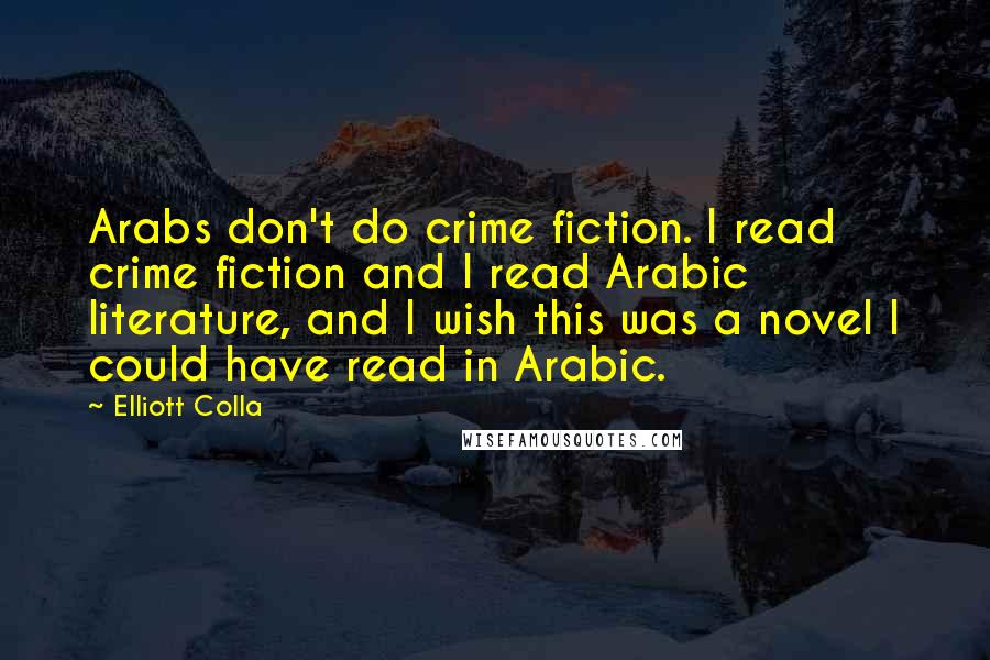 Elliott Colla Quotes: Arabs don't do crime fiction. I read crime fiction and I read Arabic literature, and I wish this was a novel I could have read in Arabic.