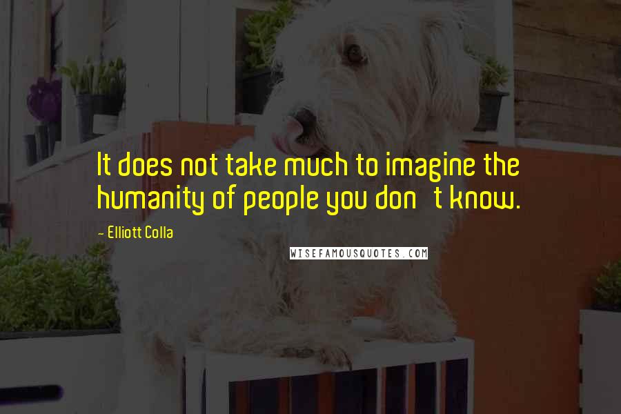 Elliott Colla Quotes: It does not take much to imagine the humanity of people you don't know.