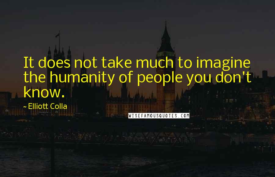 Elliott Colla Quotes: It does not take much to imagine the humanity of people you don't know.
