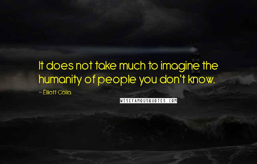 Elliott Colla Quotes: It does not take much to imagine the humanity of people you don't know.