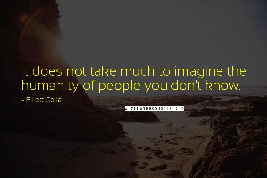 Elliott Colla Quotes: It does not take much to imagine the humanity of people you don't know.