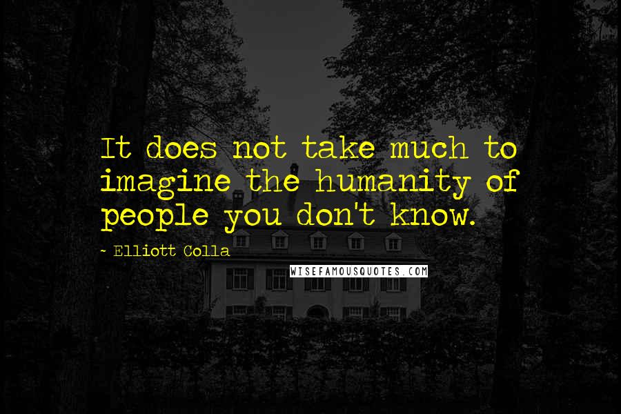 Elliott Colla Quotes: It does not take much to imagine the humanity of people you don't know.