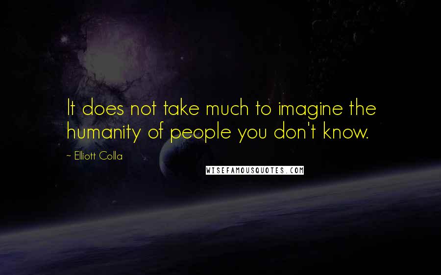 Elliott Colla Quotes: It does not take much to imagine the humanity of people you don't know.