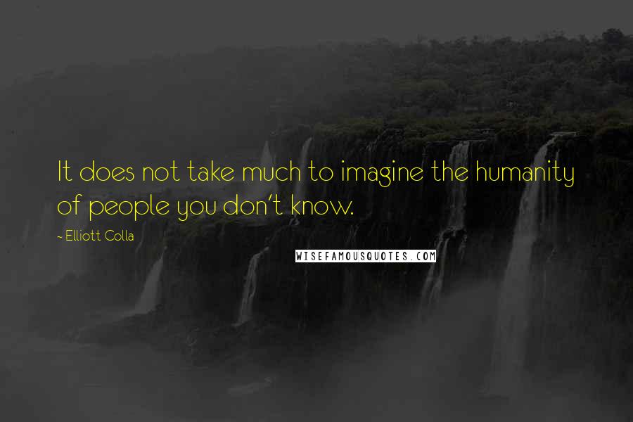 Elliott Colla Quotes: It does not take much to imagine the humanity of people you don't know.