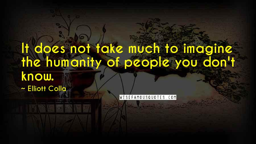 Elliott Colla Quotes: It does not take much to imagine the humanity of people you don't know.