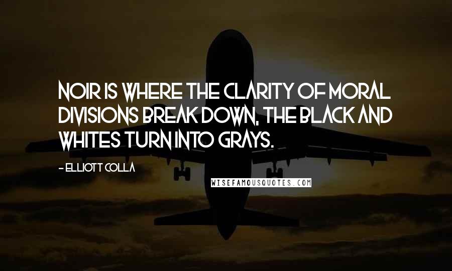 Elliott Colla Quotes: Noir is where the clarity of moral divisions break down, the black and whites turn into grays.