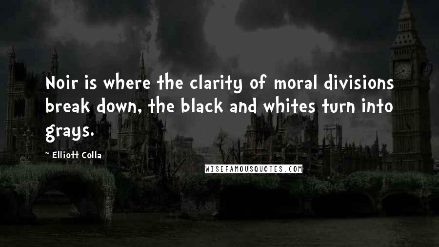 Elliott Colla Quotes: Noir is where the clarity of moral divisions break down, the black and whites turn into grays.