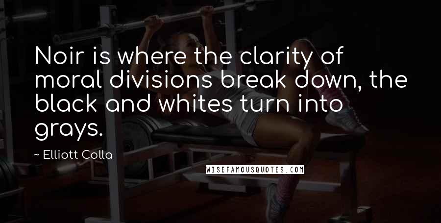 Elliott Colla Quotes: Noir is where the clarity of moral divisions break down, the black and whites turn into grays.
