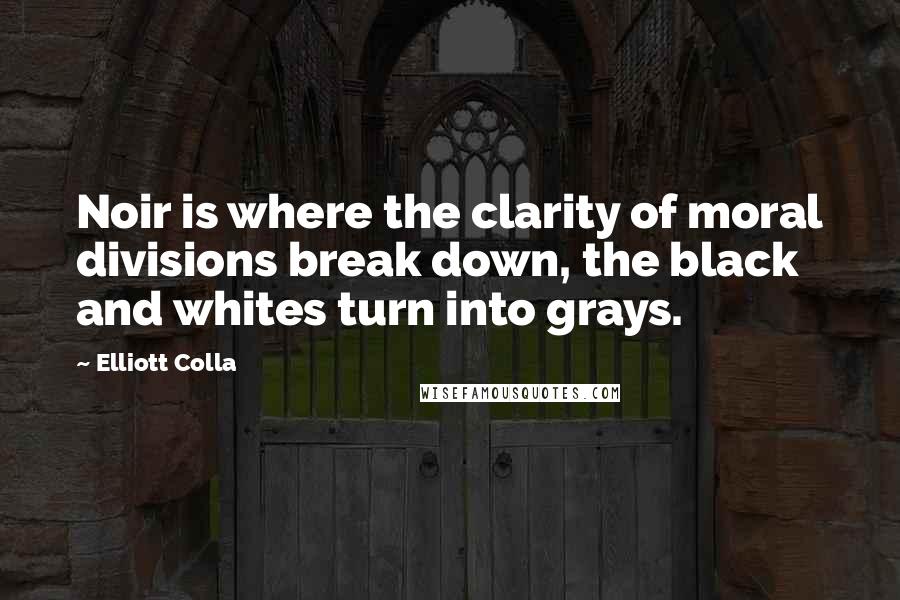 Elliott Colla Quotes: Noir is where the clarity of moral divisions break down, the black and whites turn into grays.