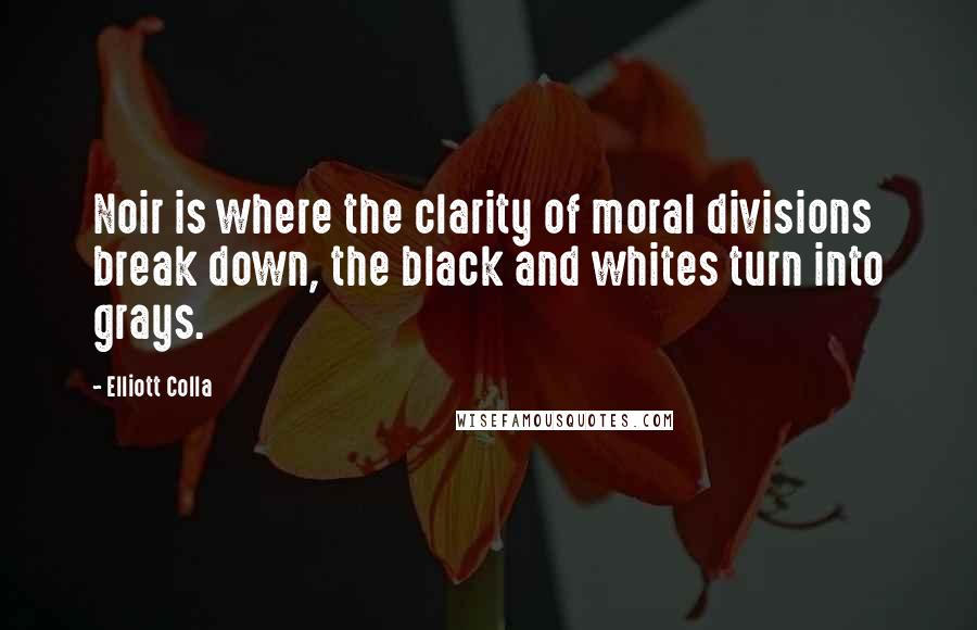 Elliott Colla Quotes: Noir is where the clarity of moral divisions break down, the black and whites turn into grays.