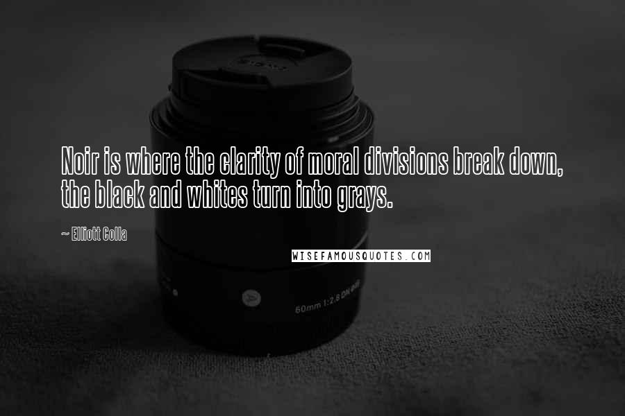 Elliott Colla Quotes: Noir is where the clarity of moral divisions break down, the black and whites turn into grays.