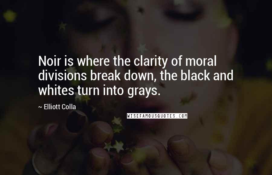 Elliott Colla Quotes: Noir is where the clarity of moral divisions break down, the black and whites turn into grays.