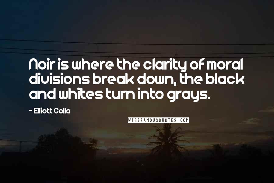 Elliott Colla Quotes: Noir is where the clarity of moral divisions break down, the black and whites turn into grays.