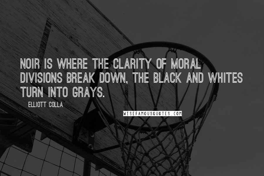Elliott Colla Quotes: Noir is where the clarity of moral divisions break down, the black and whites turn into grays.