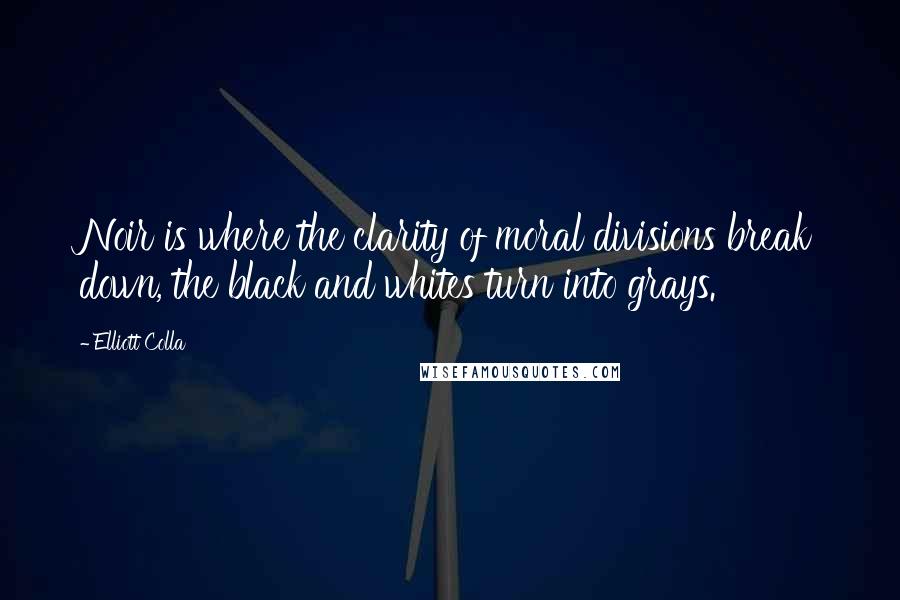 Elliott Colla Quotes: Noir is where the clarity of moral divisions break down, the black and whites turn into grays.