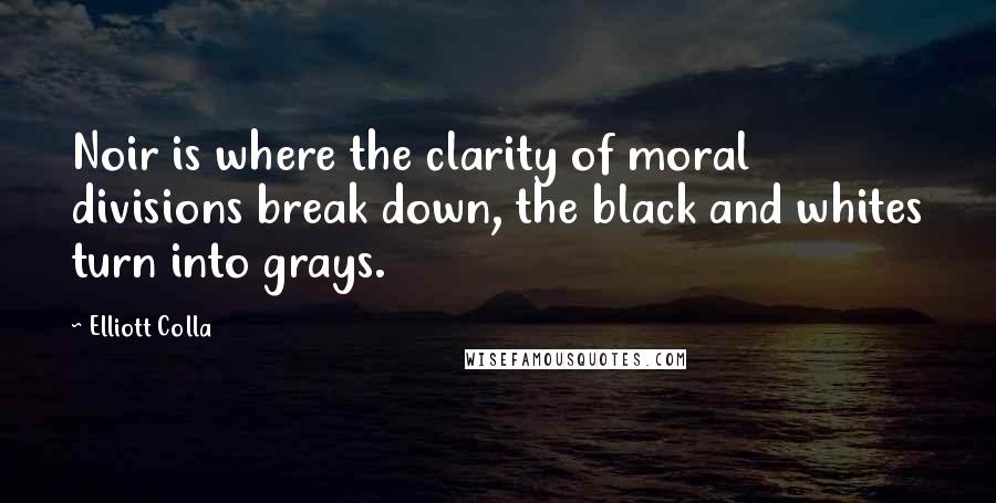 Elliott Colla Quotes: Noir is where the clarity of moral divisions break down, the black and whites turn into grays.