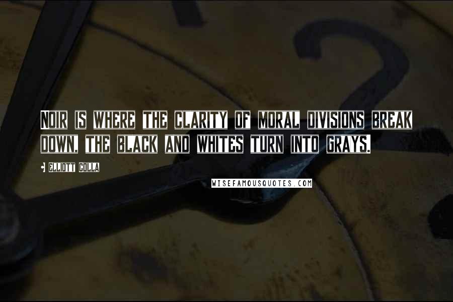 Elliott Colla Quotes: Noir is where the clarity of moral divisions break down, the black and whites turn into grays.