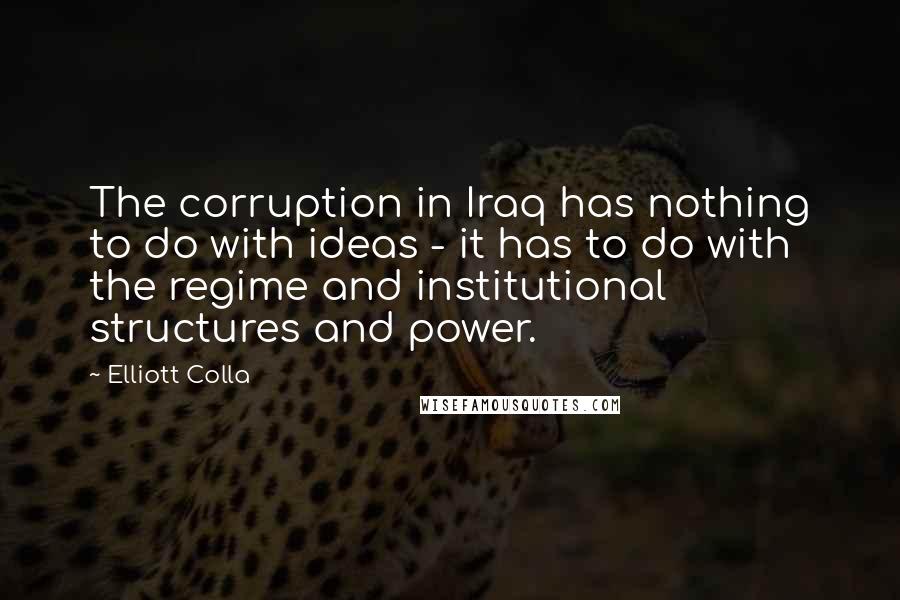 Elliott Colla Quotes: The corruption in Iraq has nothing to do with ideas - it has to do with the regime and institutional structures and power.