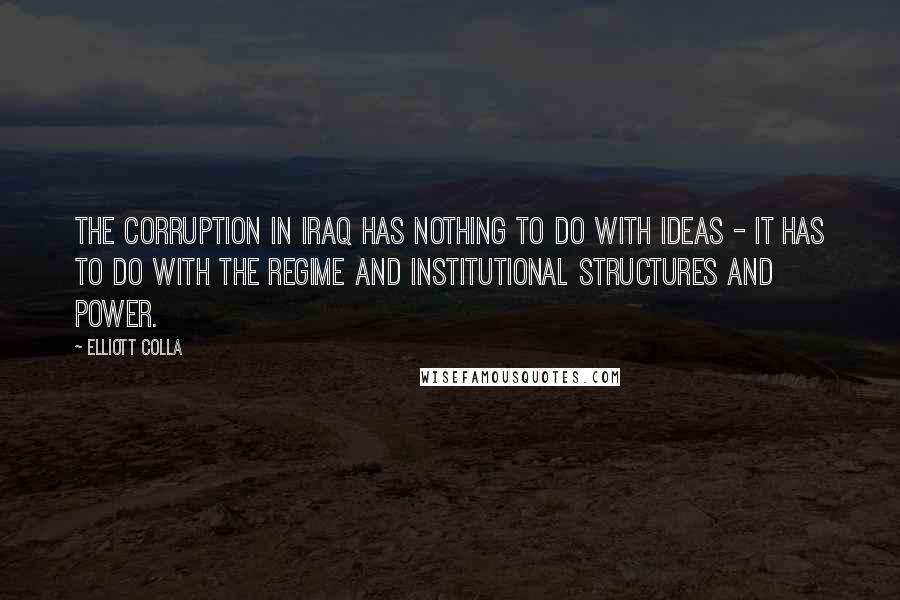 Elliott Colla Quotes: The corruption in Iraq has nothing to do with ideas - it has to do with the regime and institutional structures and power.