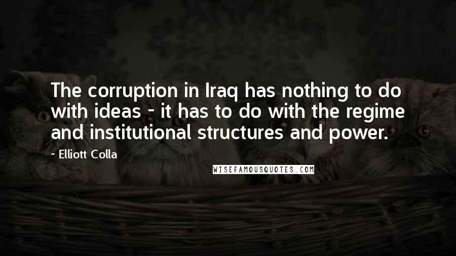 Elliott Colla Quotes: The corruption in Iraq has nothing to do with ideas - it has to do with the regime and institutional structures and power.