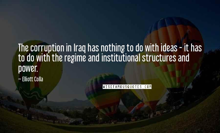 Elliott Colla Quotes: The corruption in Iraq has nothing to do with ideas - it has to do with the regime and institutional structures and power.